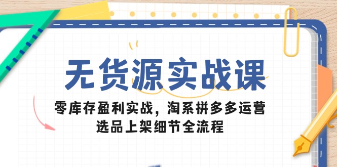 无货源实战课：零库存盈利实战，淘系拼多多运营，选品上架细节全流程-千优网创
