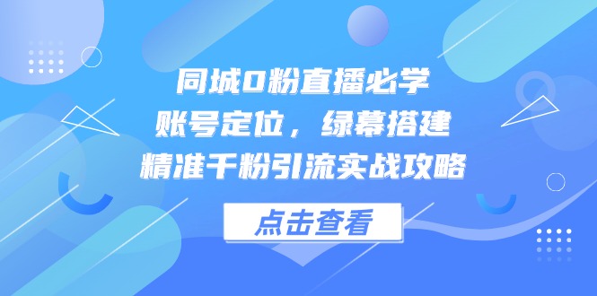 同城0粉直播必学,账号定位,绿幕搭建,精准千粉引流实战攻略-千优网创