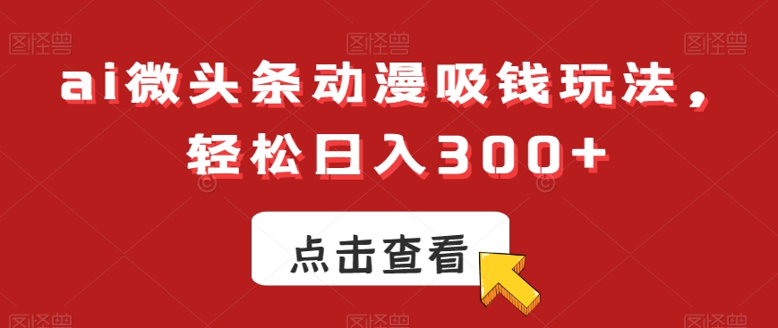 ai微头条动漫吸钱玩法，轻松日入300+【揭秘】-千优网创