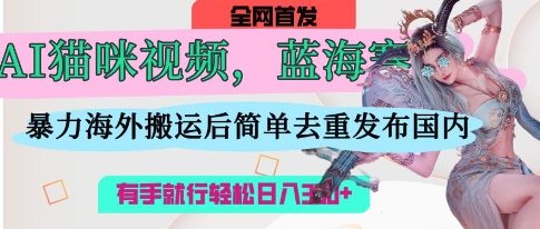 AI猫咪视频蓝海赛道，操作简单，直接海外搬运，简单去重，操作简单，有手就行日入3张-千优网创