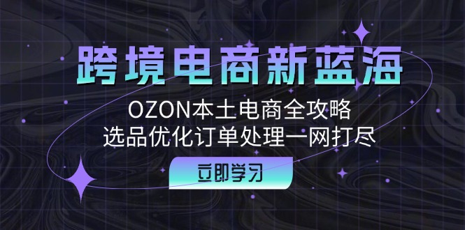 跨境电商新蓝海：OZON本土电商全攻略，选品优化订单处理一网打尽-千优网创