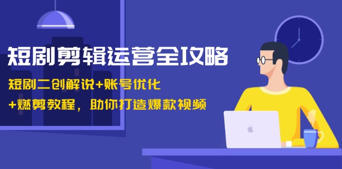 短剧剪辑运营全攻略：短剧二创解说+账号优化+燃剪教程，助你打造爆款视频-千优网创