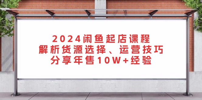 2024闲鱼起店课程：解析货源选择、运营技巧，分享年售10W+经验-千优网创