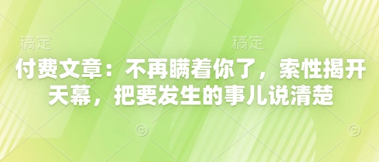付费文章：不再瞒着你了，索性揭开天幕，把要发生的事儿说清楚-千优网创