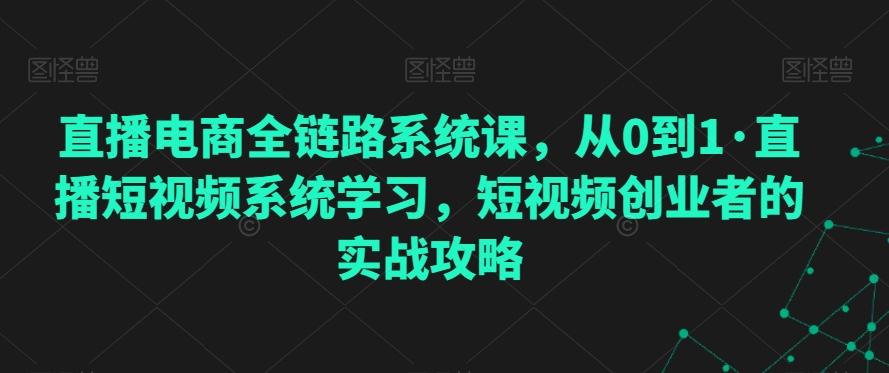 直播电商全链路系统课，从0到1·直播短视频系统学习，短视频创业者的实战攻略-千优网创
