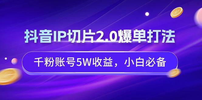抖音IP切片2.0爆单打法，千粉账号5W收益，小白必备-千优网创