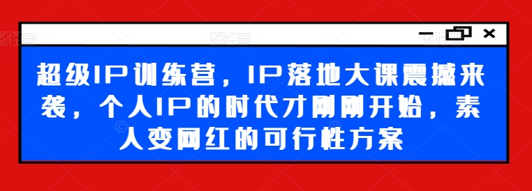 超级IP训练营，IP落地大课震撼来袭，个人IP的时代才刚刚开始，素人变网红的可行性方案-千优网创