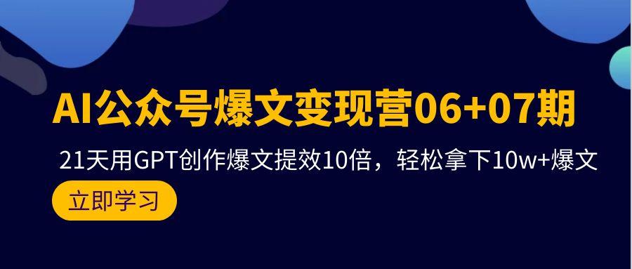 (9839期)AI公众号爆文变现营06+07期，21天用GPT创作爆文提效10倍，轻松拿下10w+爆文-千优网创