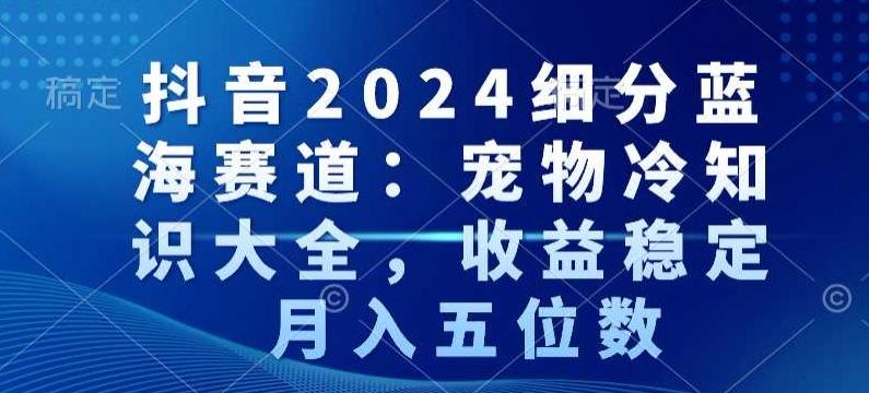 抖音2024细分蓝海赛道:宠物冷知识大全,收益稳定,月入五位数【揭秘】-千优网创