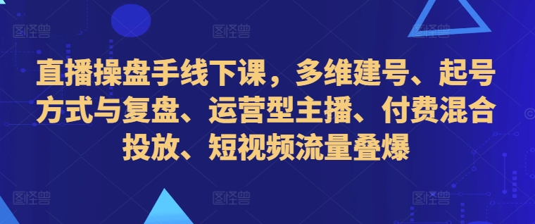 直播操盘手线下课，多维建号、起号方式与复盘、运营型主播、付费混合投放、短视频流量叠爆-千优网创