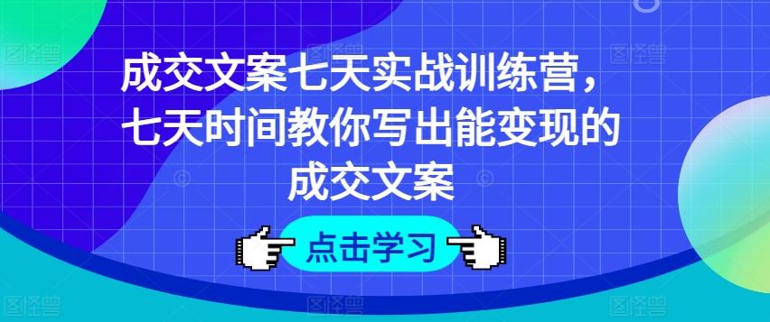 成交文案七天实战训练营，七天时间教你写出能变现的成交文案-千优网创