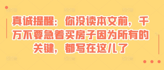 某付费文章：真诚提醒：你没读本文前，千万不要急着买房子因为所有的关键，都写在这儿了-千优网创