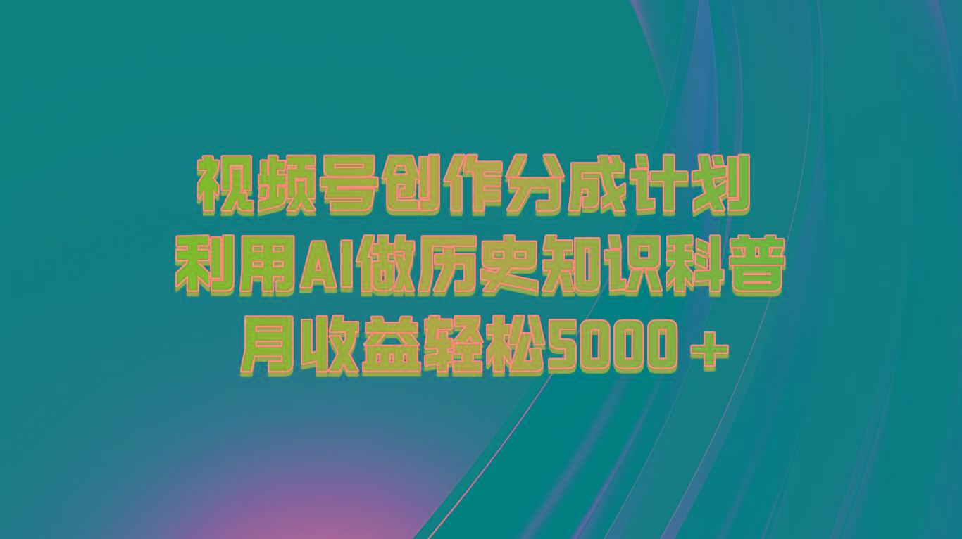 视频号创作分成计划 利用AI做历史知识科普 月收益轻松5000+-千优网创