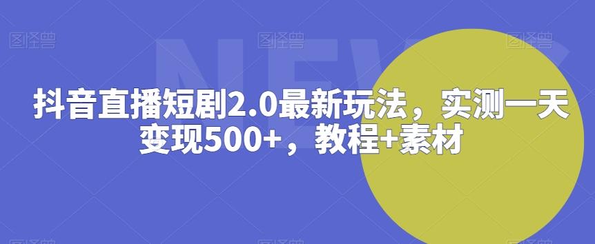 抖音直播短剧2.0最新玩法，实测一天变现500+，教程+素材【揭秘】-千优网创