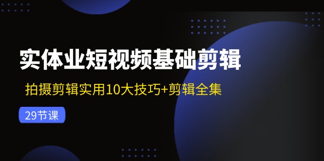 实体业短视频基础剪辑:拍摄剪辑实用10大技巧+剪辑全集(29节-千优网创