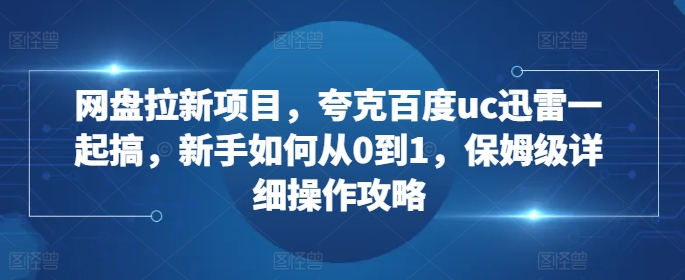 网盘拉新项目，夸克百度uc迅雷一起搞，新手如何从0到1，保姆级详细操作攻略-千优网创