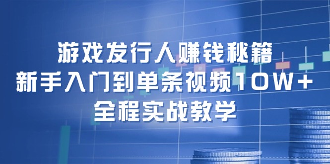 游戏发行人赚钱秘籍：新手入门到单条视频10W+，全程实战教学-千优网创