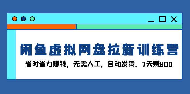 闲鱼虚拟网盘拉新训练营：省时省力赚钱，无需人工，自动发货，7天赚800-千优网创
