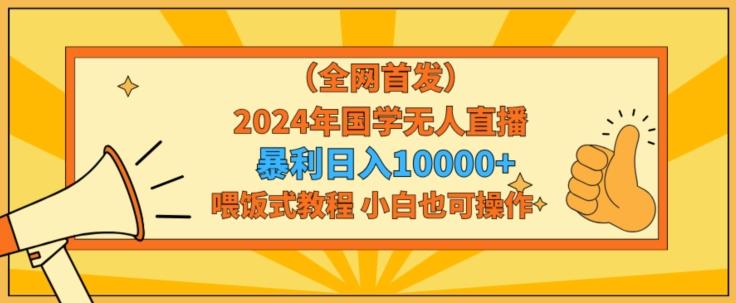 全网首发2024年国学无人直播暴力日入1w，加喂饭式教程，小白也可操作【揭秘】-千优网创
