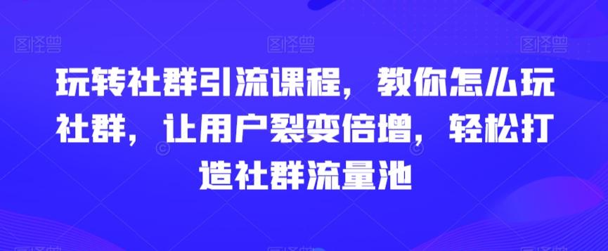 玩转社群引流课程，教你怎么玩社群，让用户裂变倍增，轻松打造社群流量池-千优网创