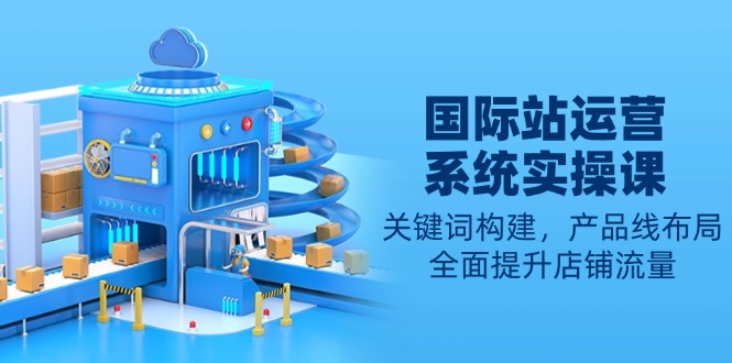 国际站运营系统实操课：关键词构建，产品线布局，全面提升店铺流量-千优网创