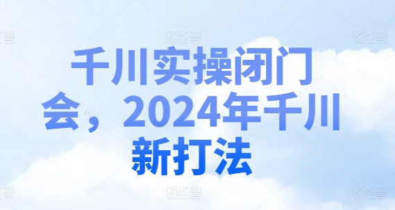 千川实操闭门会，2024年千川新打法-千优网创