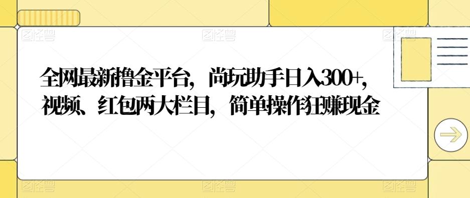 全网最新撸金平台，尚玩助手日入300+，视频、红包两大栏目，简单操作狂赚现金-千优网创