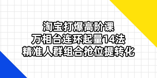 （14298期）淘宝打爆高阶课：万相台连环起量14法，精准人群组合抢位提转化-千优网创