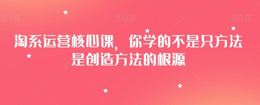 淘系运营核心课，你学的不是只方法是创造方法的根源-千优网创