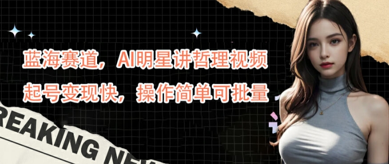 蓝海赛道，AI明星讲哲理视频，起号变现快，操作简单可批量【揭秘】-千优网创
