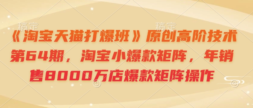 《淘宝天猫打爆班》原创高阶技术第64期，淘宝小爆款矩阵，年销售8000万店爆款矩阵操作-千优网创