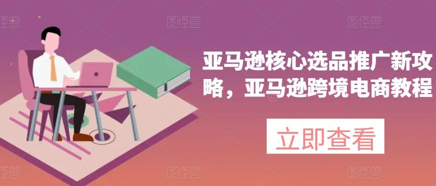 亚马逊核心选品推广新攻略，亚马逊跨境电商教程-千优网创