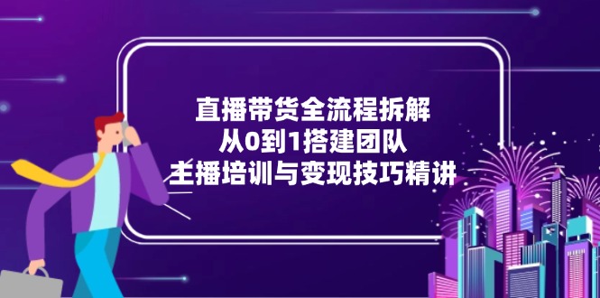 直播带货全流程拆解：从0到1搭建团队，主播培训与变现技巧精讲-千优网创