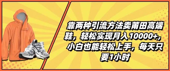 靠两种引流方法卖莆田高端鞋，轻松实现月入1W+，小白也能轻松上手，每天只要1小时【揭秘】-千优网创