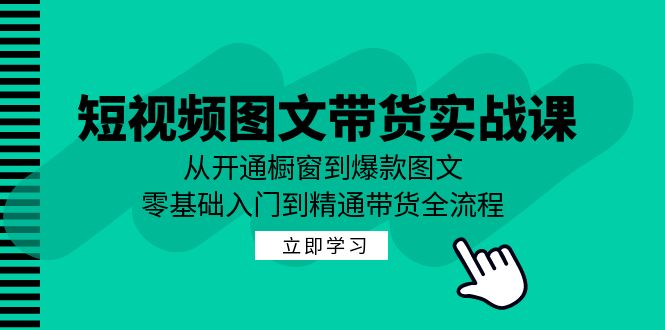短视频图文带货实战课：从开通橱窗到爆款图文，零基础入门到精通带货-千优网创