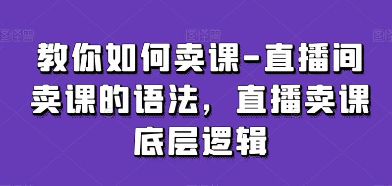 教你如何卖课-直播间卖课的语法，直播卖课底层逻辑-千优网创
