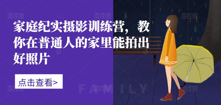 家庭纪实摄影训练营，教你在普通人的家里能拍出好照片-千优网创