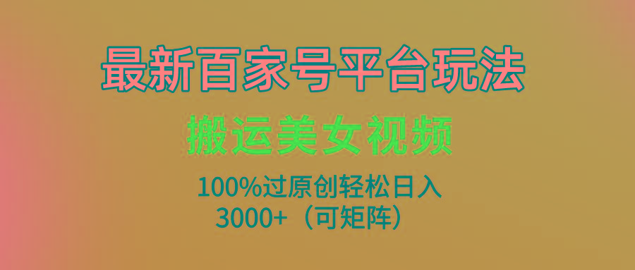(9852期)最新百家号平台玩法,搬运美女视频100%过原创大揭秘,轻松日入3000+(可...-千优网创