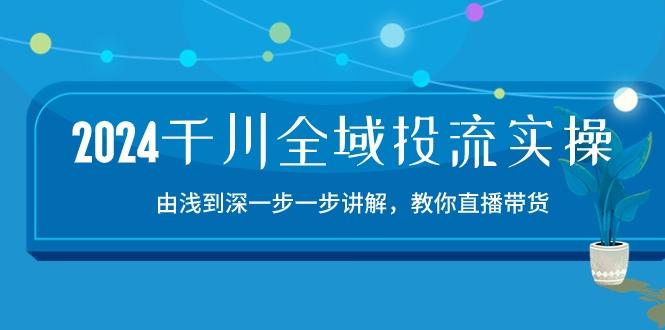 2024千川-全域投流精品实操：由谈到深一步一步讲解，教你直播带货-15节-千优网创