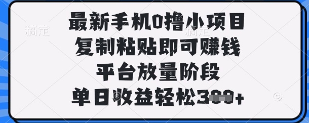最新手机0撸小项目，复制粘贴即可挣钱，平台放量阶段，单日收益轻松3张+【揭秘】-千优网创