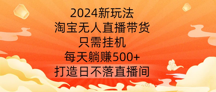 2024新玩法，淘宝无人直播带货，只需挂机，每天躺赚500+ 打造日不落直播间【揭秘】-千优网创