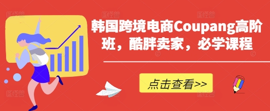 韩国跨境电商Coupang高阶班，酷胖卖家，必学课程-千优网创