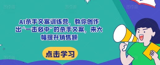 AI杀手文案训练营，教你创作出“一击必中”的杀手文案，来大幅提升销售额-千优网创