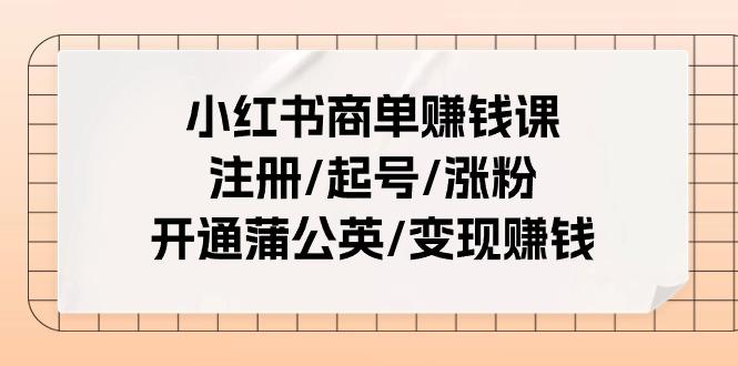 小红书商单赚钱课:注册/起号/涨粉/开通蒲公英/变现赚钱(25节课)-千优网创
