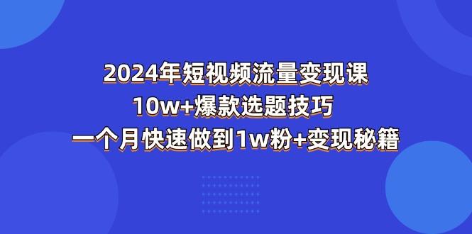 2024年短视频-流量变现课：10w+爆款选题技巧 一个月快速做到1w粉+变现秘籍-千优网创