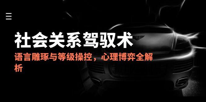 2025社会关系驾驭术，语言雕琢与等级操控，心理博弈全解析-千优网创