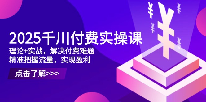2025千川付费实操课，理论+实战，解决付费难题，精准把握流量，实现盈利-千优网创