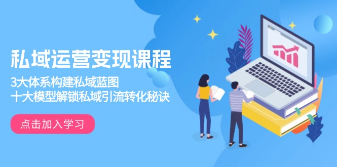 私域运营变现课程,3大体系构建私域蓝图,十大模型解锁私域引流转化秘诀-千优网创