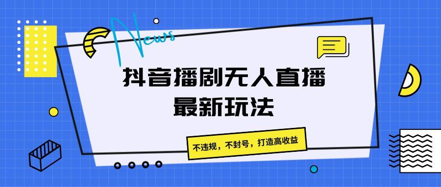 抖音播剧无人直播最新玩法，不违规，不封号，打造高收益-千优网创