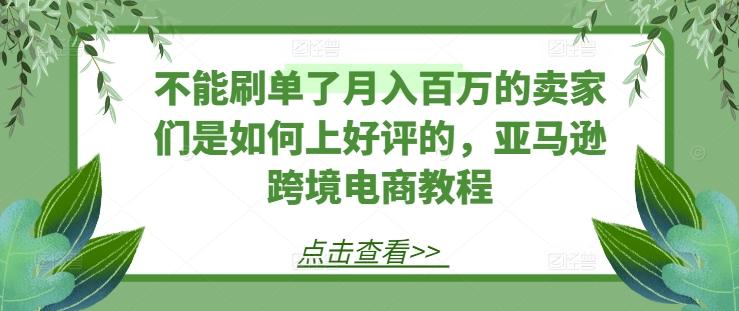 不能刷单了月入百万的卖家们是如何上好评的,亚马逊跨境电商教程-千优网创